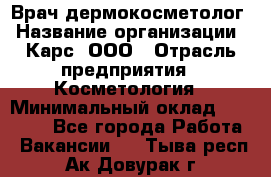 Врач дермокосметолог › Название организации ­ Карс, ООО › Отрасль предприятия ­ Косметология › Минимальный оклад ­ 70 000 - Все города Работа » Вакансии   . Тыва респ.,Ак-Довурак г.